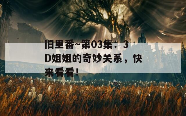 旧里番～第03集：3D姐姐的奇妙关系，快来看看！