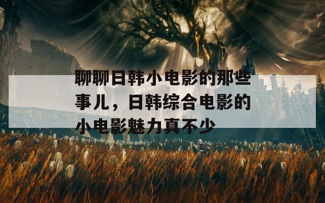 聊聊日韩小电影的那些事儿，日韩综合电影的小电影魅力真不少