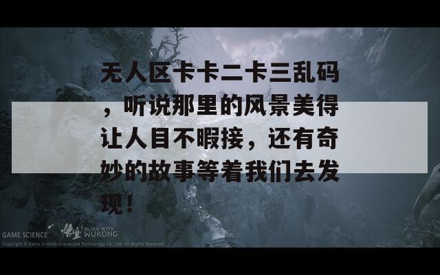 无人区卡卡二卡三乱码，听说那里的风景美得让人目不暇接，还有奇妙的故事等着我们去发现！