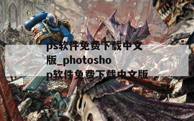 ps软件免费下载中文版_photoshop软件免费下载中文版