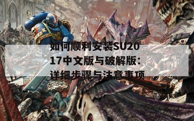 如何顺利安装SU2017中文版与破解版：详细步骤与注意事项