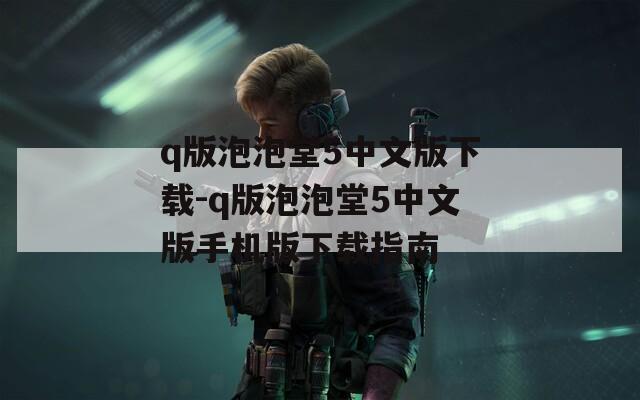 q版泡泡堂5中文版下载-q版泡泡堂5中文版手机版下载指南