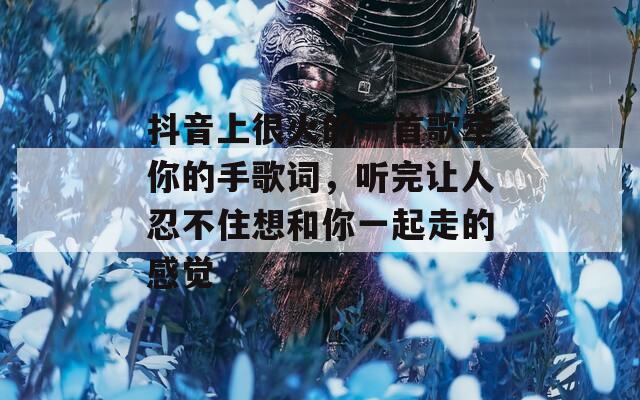 抖音上很火的一首歌牵你的手歌词，听完让人忍不住想和你一起走的感觉