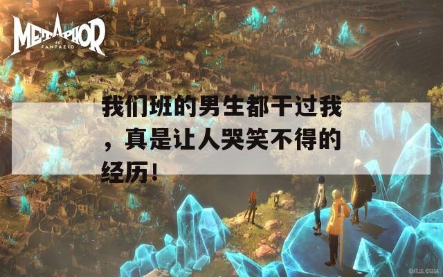 我们班的男生都干过我，真是让人哭笑不得的经历！
