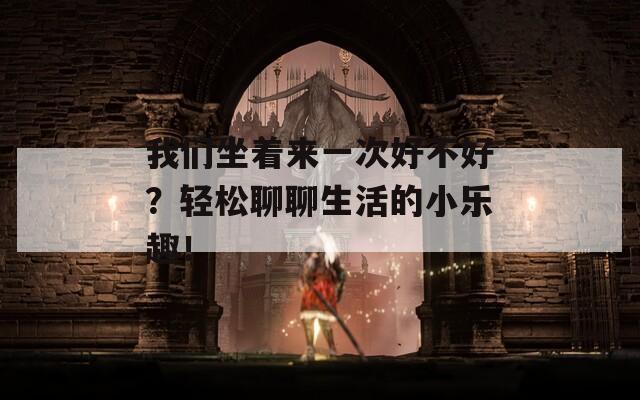 我们坐着来一次好不好？轻松聊聊生活的小乐趣！
