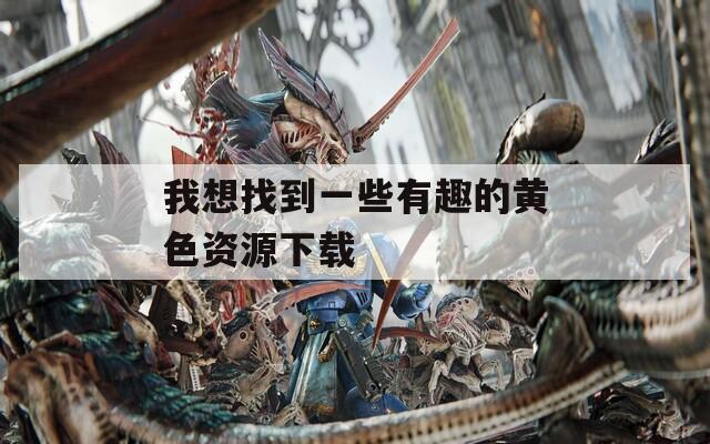 我想找到一些有趣的黄色资源下载