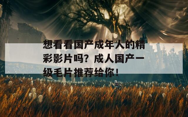 想看看国产成年人的精彩影片吗？成人国产一级毛片推荐给你！