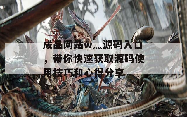 成品网站w灬源码入口，带你快速获取源码使用技巧和心得分享