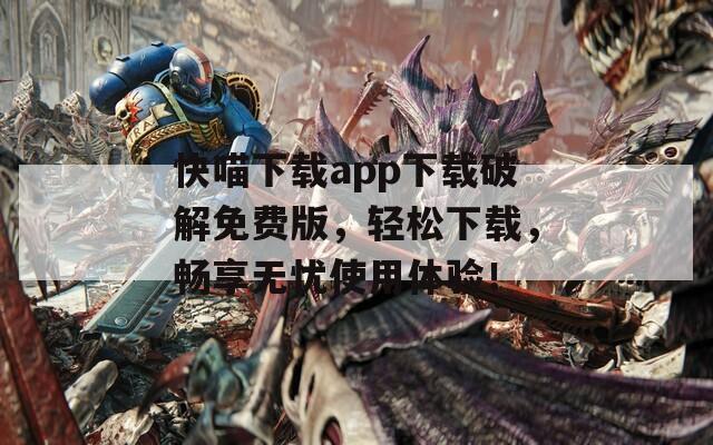 快喵下载app下载破解免费版，轻松下载，畅享无忧使用体验！