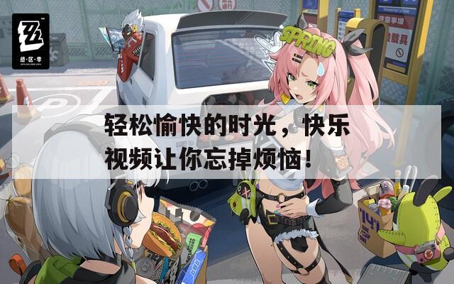 轻松愉快的时光，快乐视频让你忘掉烦恼！