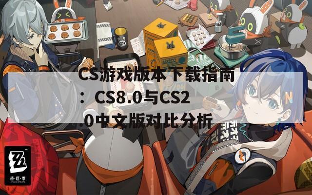 CS游戏版本下载指南：CS8.0与CS2.0中文版对比分析