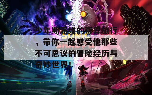 少年斯派维的奇异旅行，带你一起感受他那些不可思议的冒险经历与奇妙世界！