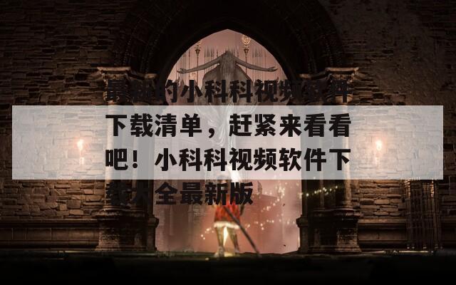 最新的小科科视频软件下载清单，赶紧来看看吧！小科科视频软件下载大全最新版