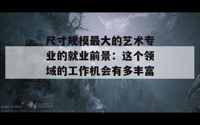 尺寸规模最大的艺术专业的就业前景：这个领域的工作机会有多丰富？