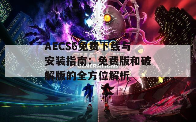 AECS6免费下载与安装指南：免费版和破解版的全方位解析