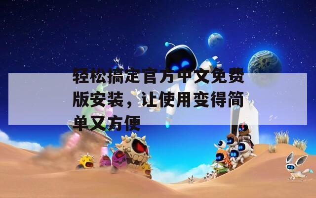 轻松搞定官方中文免费版安装，让使用变得简单又方便