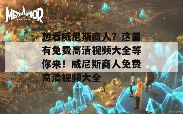 想看威尼斯商人？这里有免费高清视频大全等你来！威尼斯商人免费高清视频大全