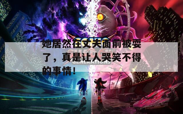 她居然在丈夫面前被耍了，真是让人哭笑不得的事情！