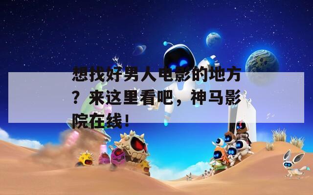 想找好男人电影的地方？来这里看吧，神马影院在线！