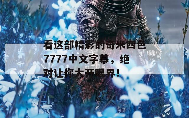 看这部精彩的奇米四色7777中文字幕，绝对让你大开眼界！