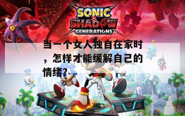 当一个女人独自在家时，怎样才能缓解自己的情绪？
