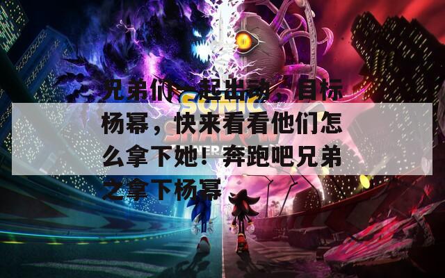 兄弟们一起出动，目标杨幂，快来看看他们怎么拿下她！奔跑吧兄弟之拿下杨幂
