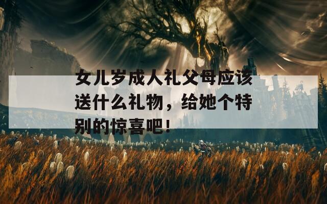女儿岁成人礼父母应该送什么礼物，给她个特别的惊喜吧！