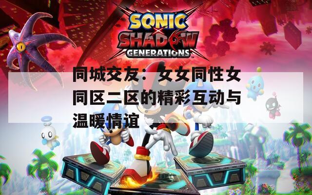 同城交友：女女同性女同区二区的精彩互动与温暖情谊