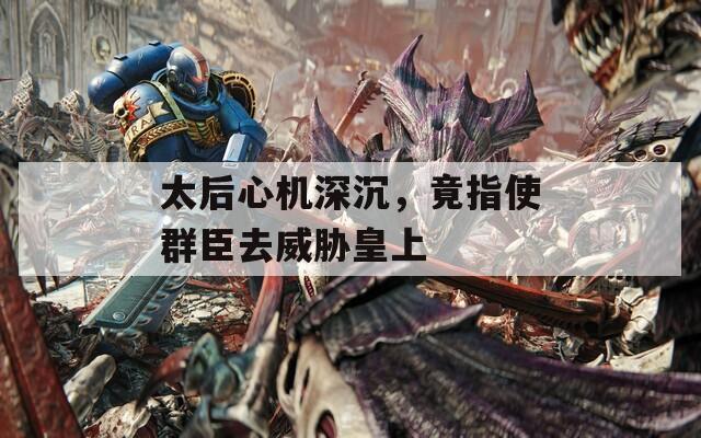 太后心机深沉，竟指使群臣去威胁皇上