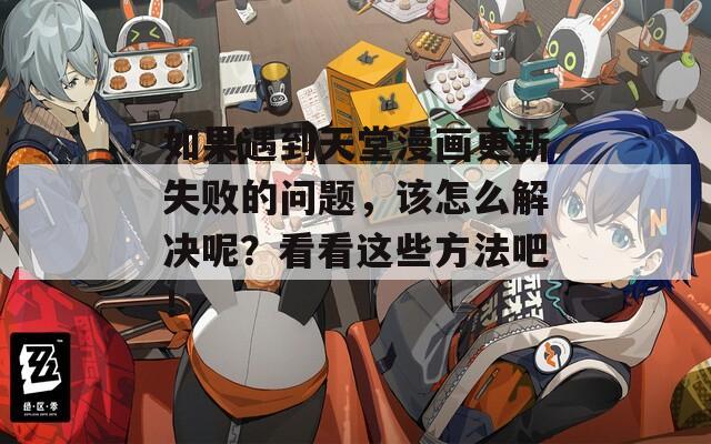 如果遇到天堂漫画更新失败的问题，该怎么解决呢？看看这些方法吧！