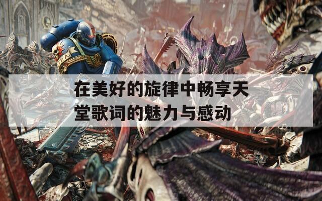 在美好的旋律中畅享天堂歌词的魅力与感动