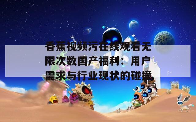 香蕉视频污在线观看无限次数国产福利：用户需求与行业现状的碰撞