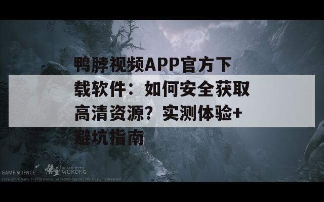 鸭脖视频APP官方下载软件：如何安全获取高清资源？实测体验+避坑指南