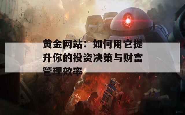 黄金网站：如何用它提升你的投资决策与财富管理效率