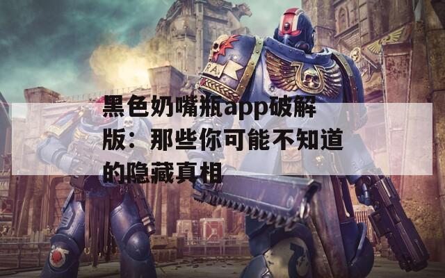 黑色奶嘴瓶app破解版：那些你可能不知道的隐藏真相