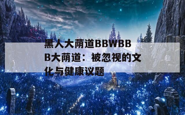 黑人大荫道BBWBBB大荫道：被忽视的文化与健康议题
