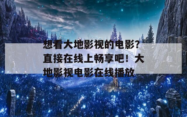 想看大地影视的电影？直接在线上畅享吧！大地影视电影在线播放