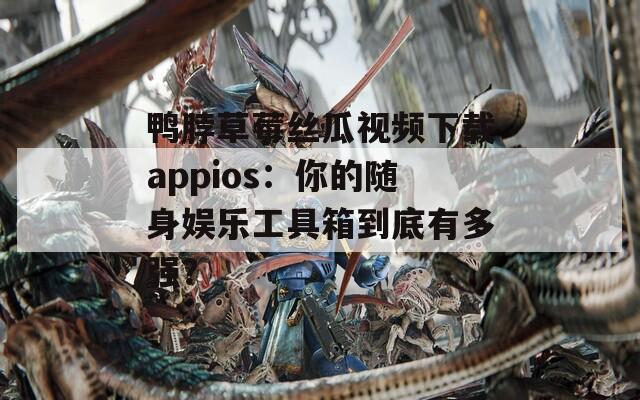 鸭脖草莓丝瓜视频下载appios：你的随身娱乐工具箱到底有多强？