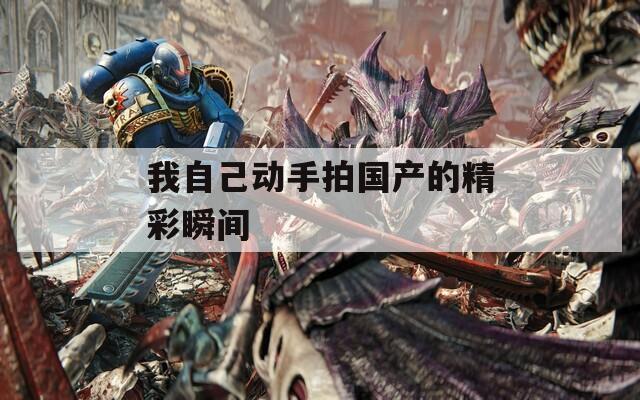 我自己动手拍国产的精彩瞬间