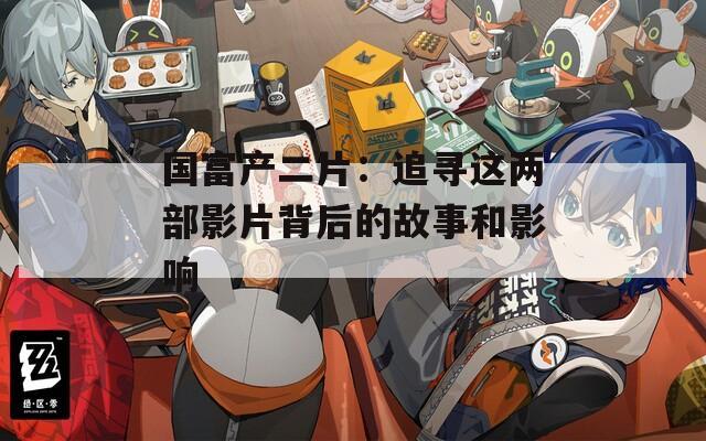 国富产二片：追寻这两部影片背后的故事和影响
