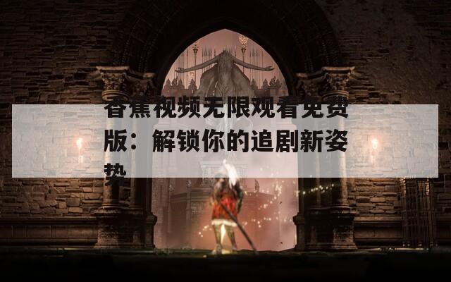 香蕉视频无限观看免费版：解锁你的追剧新姿势