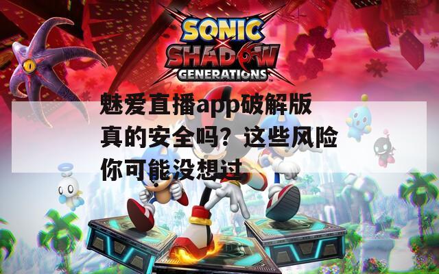 魅爱直播app破解版真的安全吗？这些风险你可能没想过