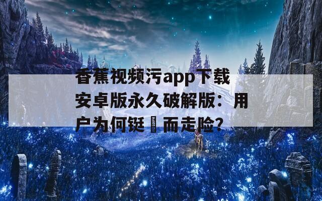 香蕉视频污app下载安卓版永久破解版：用户为何铤�而走险？