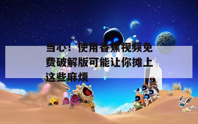当心！使用香蕉视频免费破解版可能让你摊上这些麻烦