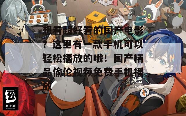 想看超好看的国产电影？这里有一款手机可以轻松播放的哦！国产精品偷伦视频免费手机播放