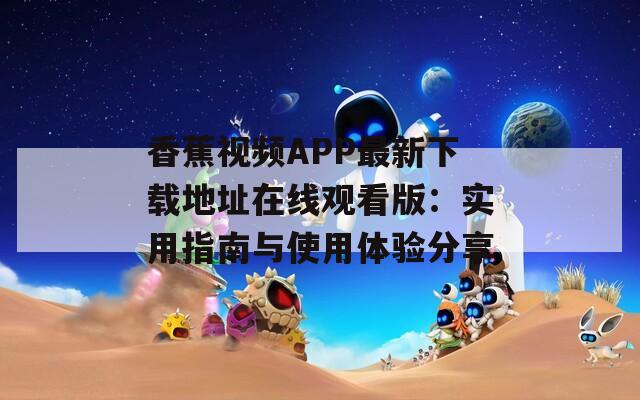 香蕉视频APP最新下载地址在线观看版：实用指南与使用体验分享