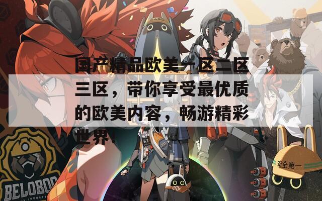国产精品欧美一区二区三区，带你享受最优质的欧美内容，畅游精彩世界！