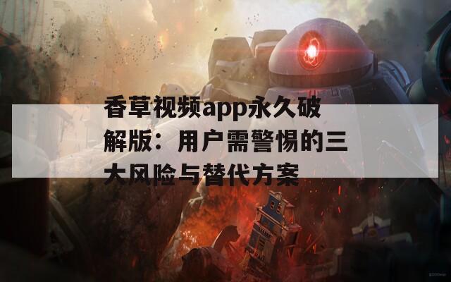 香草视频app永久破解版：用户需警惕的三大风险与替代方案