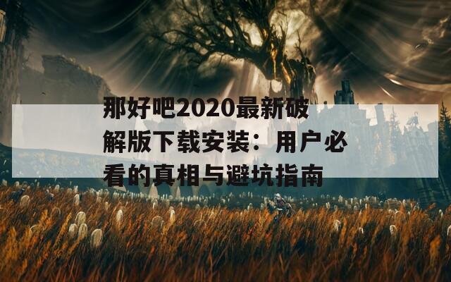 那好吧2020最新破解版下载安装：用户必看的真相与避坑指南