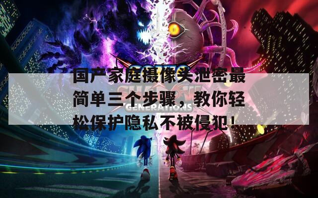 国产家庭摄像头泄密最简单三个步骤，教你轻松保护隐私不被侵犯！